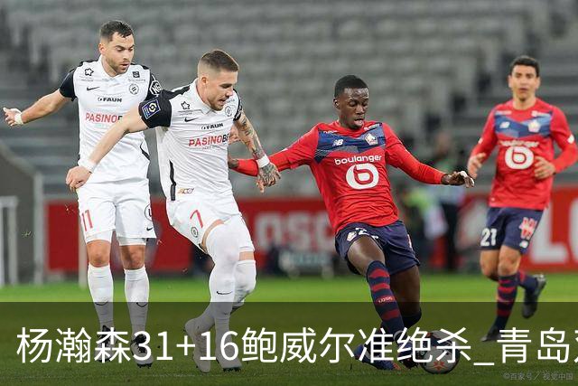 杨瀚森31+16鲍威尔准绝杀 青岛双加时险胜上海