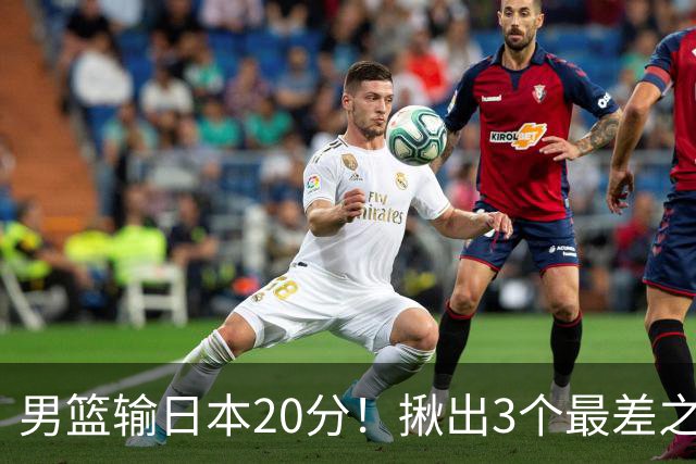 男篮输日本20分！揪出3个最差之人，坑惨了球队